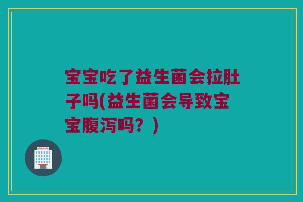 宝宝吃了益生菌会拉肚子吗(益生菌会导致宝宝腹泻吗？)