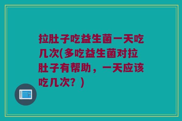 拉肚子吃益生菌一天吃几次(多吃益生菌对拉肚子有帮助，一天应该吃几次？)