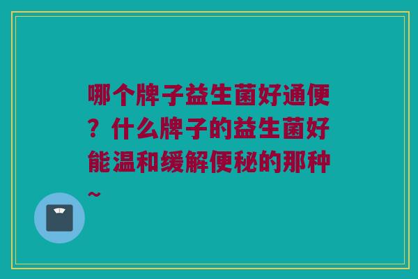 哪个牌子益生菌好通便？什么牌子的益生菌好能温和缓解便秘的那种~