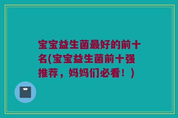 宝宝益生菌好的前十名(宝宝益生菌前十强推荐,妈妈们必看!) 宝宝益生菌好的前十名(宝宝益生菌前十强推荐,妈妈们必看!)