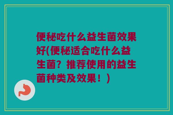 便秘吃什么益生菌效果好(便秘适合吃什么益生菌？推荐使用的益生菌种类及效果！)