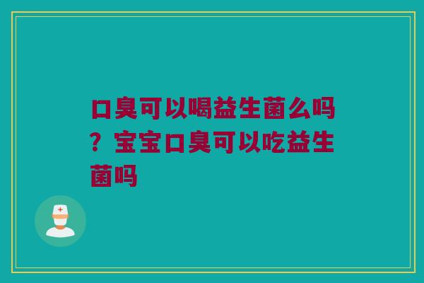 口臭可以喝益生菌么吗？宝宝口臭可以吃益生菌吗