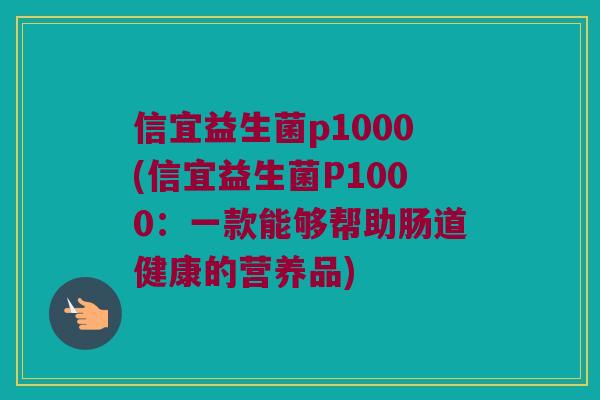 信宜益生菌p1000(信宜益生菌P1000：一款能够帮助肠道健康的营养品)