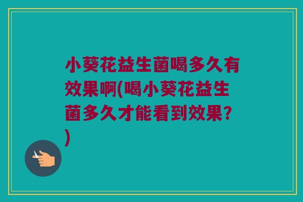 小葵花益生菌喝多久有效果啊(喝小葵花益生菌多久才能看到效果?) 小葵花益生菌喝多久有效果啊(喝小葵花益生菌多久才能看到效果?)
