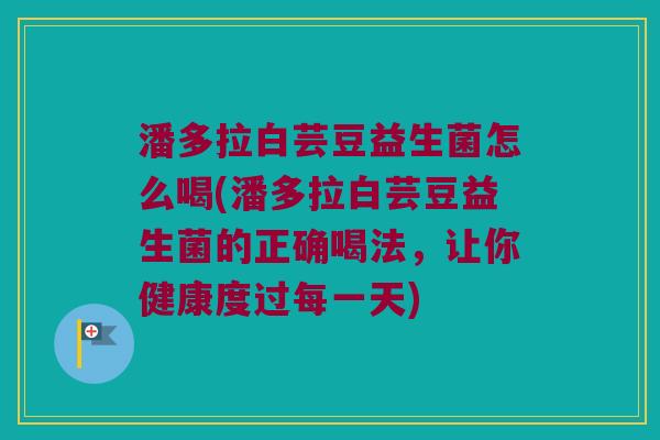 潘多拉白芸豆益生菌怎么喝(潘多拉白芸豆益生菌的正确喝法，让你健康度过每一天)