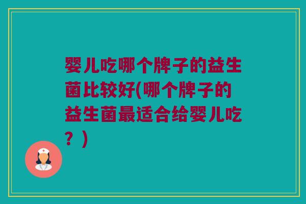 婴儿吃哪个牌子的益生菌比较好(哪个牌子的益生菌最适合给婴儿吃？)