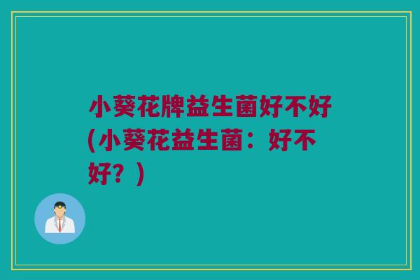小葵花牌益生菌好不好(小葵花益生菌：好不好？)