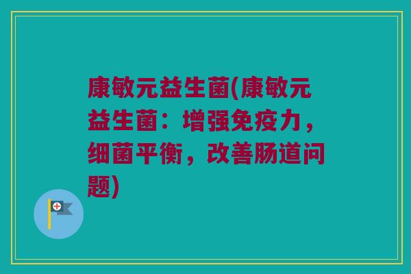 康敏元益生菌(康敏元益生菌：增强免疫力，细菌平衡，改善肠道问题)