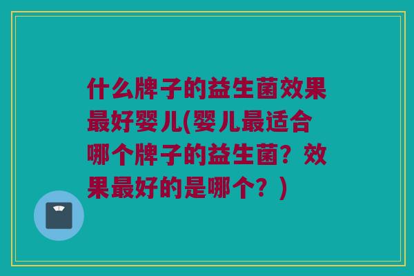 什么牌子的益生菌效果好婴儿(婴儿适合哪个牌子的益生菌?效果好的是哪个?) 什么牌子的益生菌效果好婴儿(婴儿适合哪个牌子的益生菌?效果好的是哪个?)