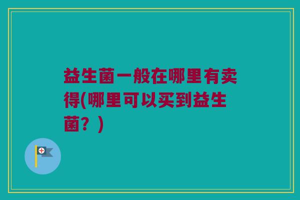 益生菌一般在哪里有卖得(哪里可以买到益生菌？)