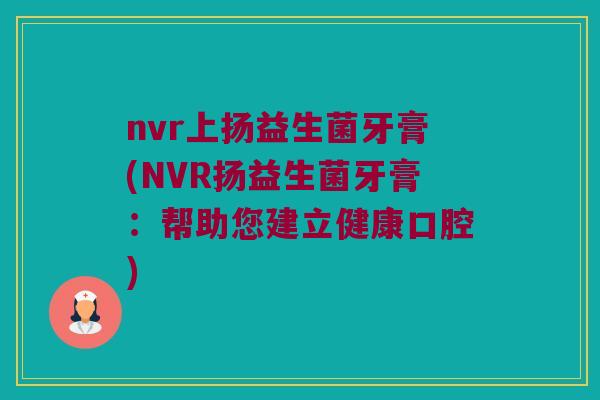 nvr上扬益生菌牙膏(NVR扬益生菌牙膏：帮助您建立健康口腔)