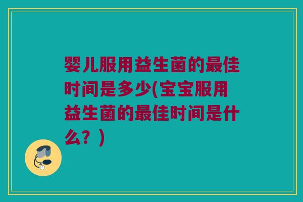 婴儿服用益生菌的佳时间是多少(宝宝服用益生菌的佳时间是什么?) 婴儿服用益生菌的佳时间是多少(宝宝服用益生菌的佳时间是什么?)