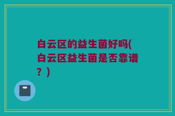 白云区的益生菌好吗(白云区益生菌是否靠谱？)