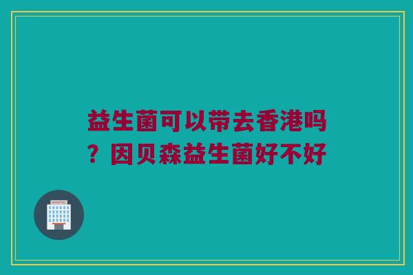 益生菌可以带去香港吗？因贝森益生菌好不好