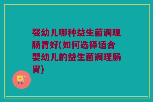 婴幼儿哪种益生菌调理肠胃好(如何选择适合婴幼儿的益生菌调理肠胃)