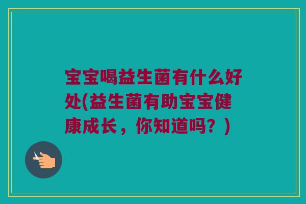 宝宝喝益生菌有什么好处(益生菌有助宝宝健康成长，你知道吗？)