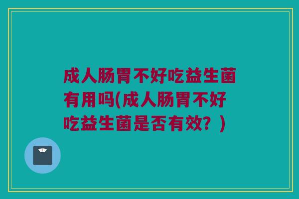 成人肠胃不好吃益生菌有用吗(成人肠胃不好吃益生菌是否有效？)