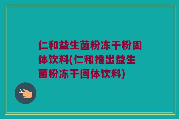 仁和益生菌粉冻干粉固体饮料(仁和推出益生菌粉冻干固体饮料) 仁和益生菌粉冻干粉固体饮料(仁和推出益生菌粉冻干固体饮料)