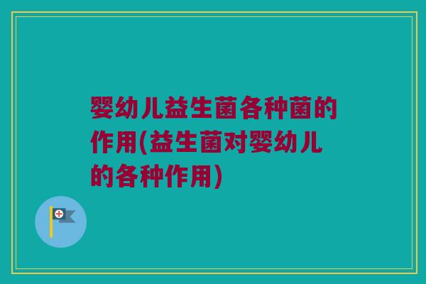 婴幼儿益生菌各种菌的作用(益生菌对婴幼儿的各种作用)