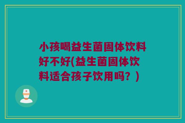 小孩喝益生菌固体饮料好不好(益生菌固体饮料适合孩子饮用吗？)