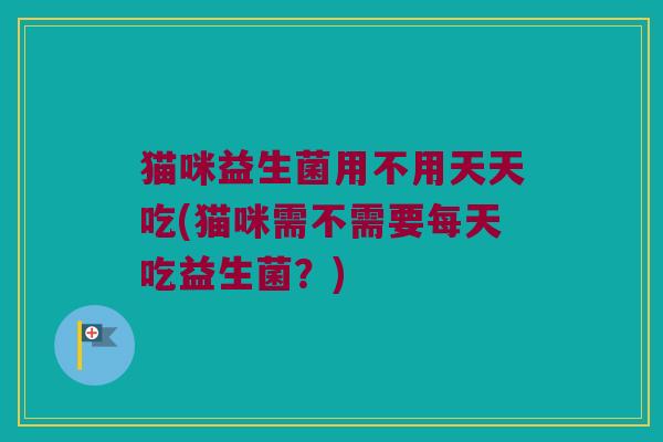 猫咪益生菌用不用天天吃(猫咪需不需要每天吃益生菌？)
