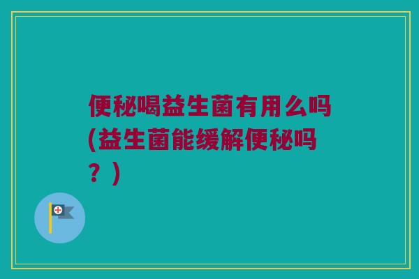 便秘喝益生菌有用么吗(益生菌能缓解便秘吗？)