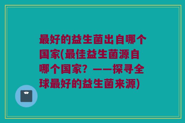 好的益生菌出自哪个国家(佳益生菌源自哪个国家？——探寻全球好的益生菌来源)