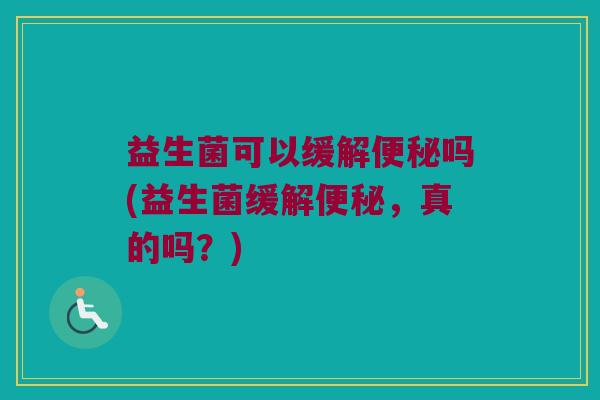 益生菌可以缓解便秘吗(益生菌缓解便秘，真的吗？)