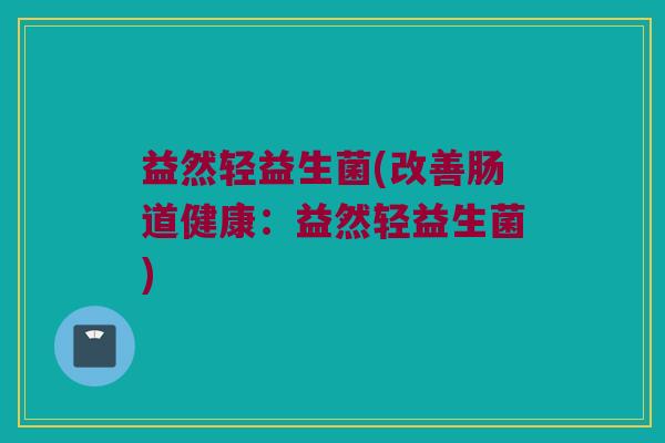 益然轻益生菌(改善肠道健康：益然轻益生菌)