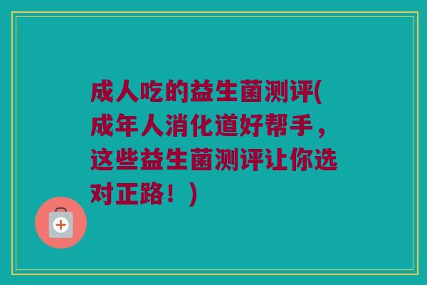 成人吃的益生菌测评(成年人消化道好帮手，这些益生菌测评让你选对正路！)