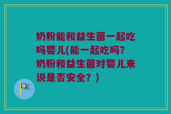 奶粉能和益生菌一起吃吗婴儿(能一起吃吗？奶粉和益生菌对婴儿来说是否安全？)