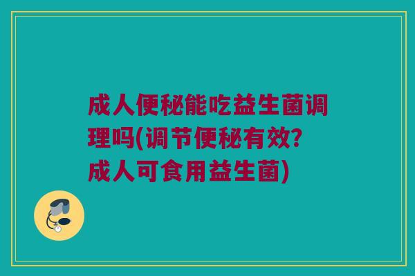 成人便秘能吃益生菌调理吗(调节便秘有效？成人可食用益生菌)