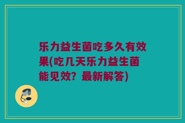 乐力益生菌吃多久有效果(吃几天乐力益生菌能见效？最新解答)