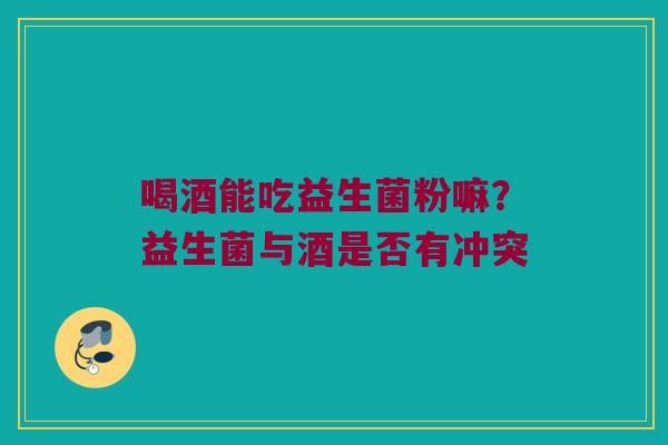 喝酒能吃益生菌粉嘛？益生菌与酒是否有冲突
