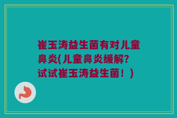 崔玉涛益生菌有对儿童鼻炎(儿童鼻炎缓解？试试崔玉涛益生菌！)