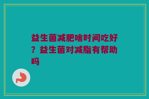 益生菌减肥啥时间吃好？益生菌对减脂有帮助吗