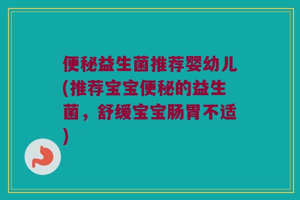 便秘益生菌推荐婴幼儿(推荐宝宝便秘的益生菌，舒缓宝宝肠胃不适)