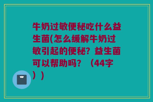 牛奶过敏便秘吃什么益生菌(怎么缓解牛奶过敏引起的便秘？益生菌可以帮助吗？（44字）)