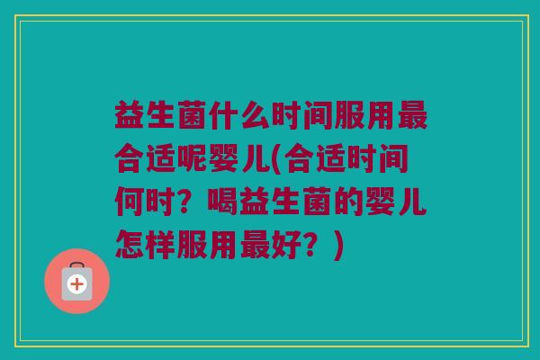 益生菌什么时间服用最合适呢婴儿(合适时间何时？喝益生菌的婴儿怎样服用最好？)