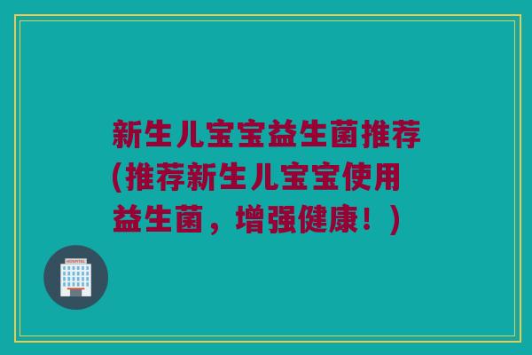 新生儿宝宝益生菌推荐(推荐新生儿宝宝使用益生菌，增强健康！)