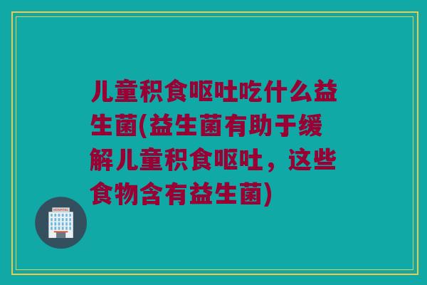 儿童积食呕吐吃什么益生菌(益生菌有助于缓解儿童积食呕吐，这些食物含有益生菌)