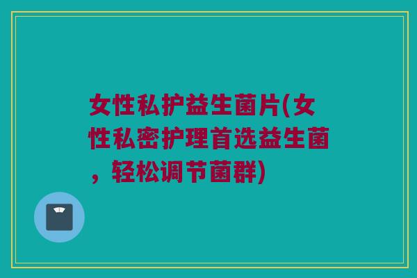 女性私护益生菌片(女性私密护理首选益生菌，轻松调节菌群)