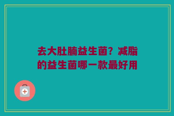 去大肚腩益生菌？减脂的益生菌哪一款最好用