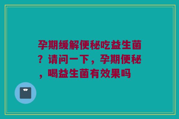 孕期缓解便秘吃益生菌？请问一下，孕期便秘，喝益生菌有效果吗