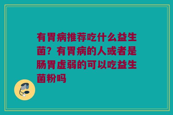 有胃病推荐吃什么益生菌？有胃病的人或者是肠胃虚弱的可以吃益生菌粉吗