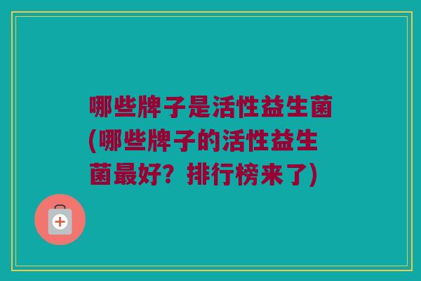 哪些牌子是活性益生菌(哪些牌子的活性益生菌最好？排行榜来了)