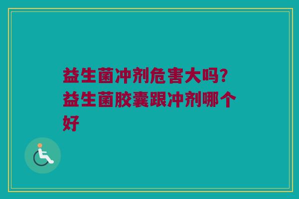 益生菌冲剂危害大吗？益生菌胶囊跟冲剂哪个好