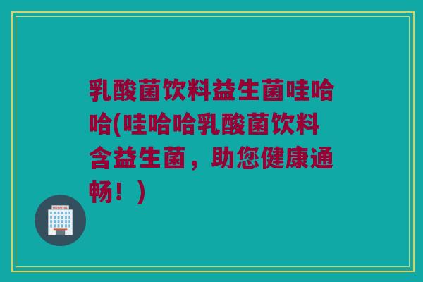 乳酸菌饮料益生菌哇哈哈(哇哈哈乳酸菌饮料含益生菌，助您健康通畅！)