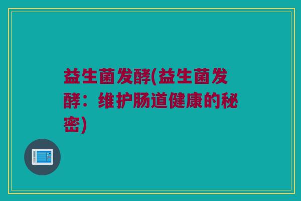 益生菌发酵(益生菌发酵：维护肠道健康的秘密)
