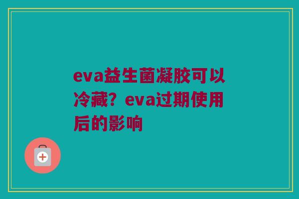 eva益生菌凝胶可以冷藏？eva过期使用后的影响